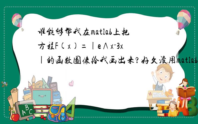 谁能够帮我在matlab上把方程F(x)=|e∧x－3x|的函数图像给我画出来?好久没用matlab都不记得怎么用了,