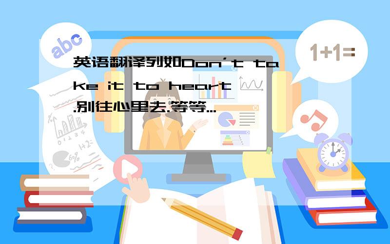 英语翻译列如Don’t take it to heart.别往心里去.等等...