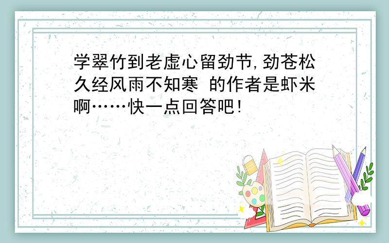 学翠竹到老虚心留劲节,劲苍松久经风雨不知寒 的作者是虾米啊……快一点回答吧!