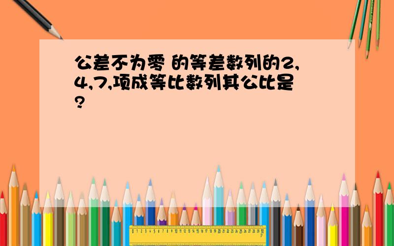 公差不为零 的等差数列的2,4,7,项成等比数列其公比是?