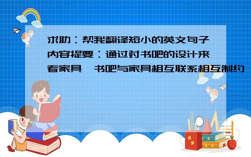 求助：帮我翻译短小的英文句子内容提要：通过对书吧的设计来看家具,书吧与家具相互联系相互制约,设计师应该驾驭好这两者之间的关系关键词：书吧 家具 联系 制约