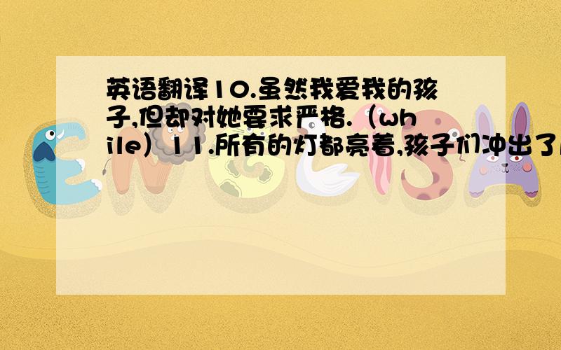 英语翻译10.虽然我爱我的孩子,但却对她要求严格.（while）11.所有的灯都亮着,孩子们冲出了屋子.（with复合结构）12.他们俩都在英国工作,但在不同的城市.（separate）13.即使再次失败,我也要再