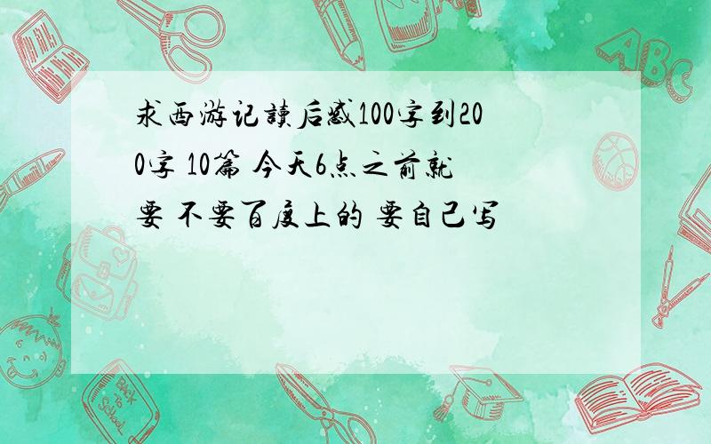 求西游记读后感100字到200字 10篇 今天6点之前就要 不要百度上的 要自己写