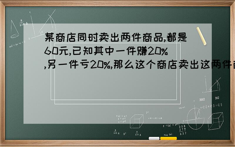 某商店同时卖出两件商品,都是60元,已知其中一件赚20%,另一件亏20%,那么这个商店卖出这两件商品是赚钱还亏本?