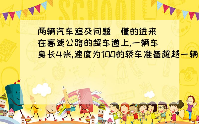 两辆汽车追及问题(懂的进来)在高速公路的超车道上,一辆车身长4米,速度为100的轿车准备超越一辆长12米,速度为80千米|时的货车,从轿车追上货车开始计时,轿车超越货车需要 秒（结果保留2个