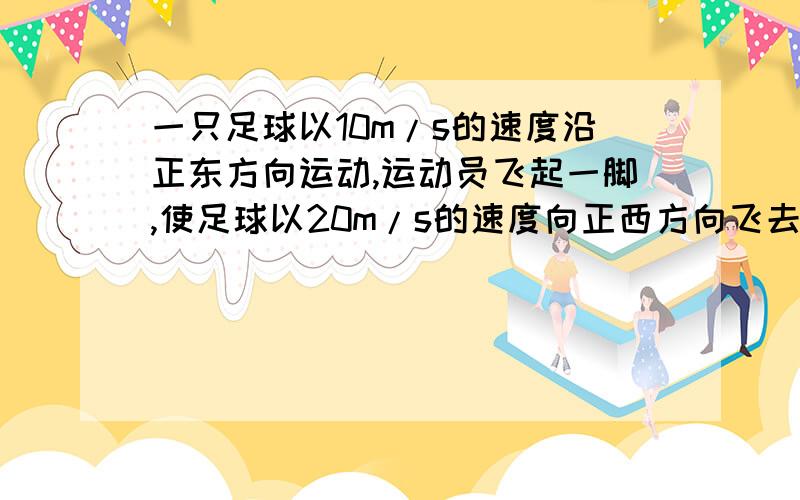 一只足球以10m/s的速度沿正东方向运动,运动员飞起一脚,使足球以20m/s的速度向正西方向飞去,运动员的作用时间为0.1s,求足球获得的加速度的大小和方向.