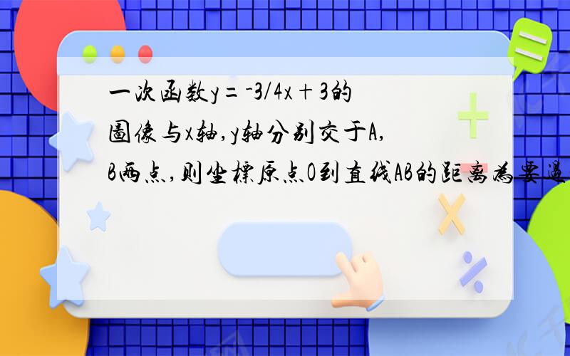 一次函数y=-3/4x+3的图像与x轴,y轴分别交于A,B两点,则坐标原点O到直线AB的距离为要过程,谢了