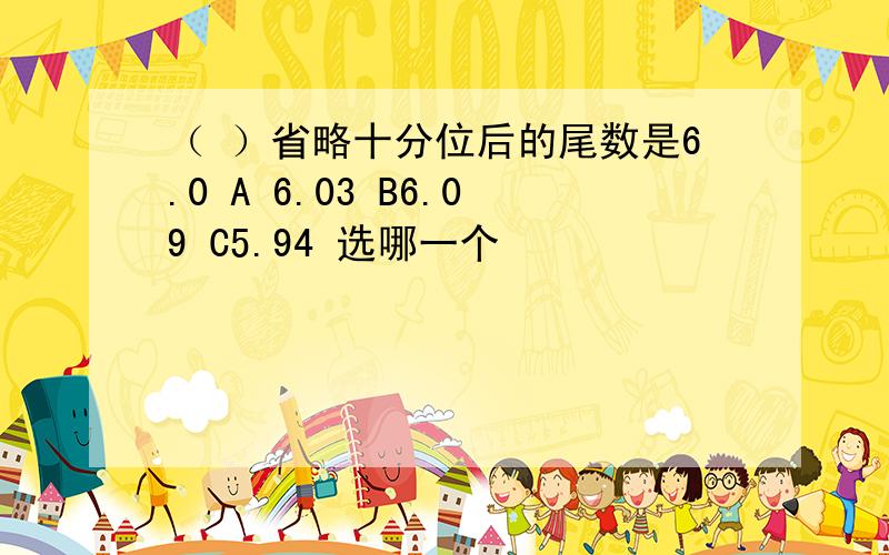 （ ）省略十分位后的尾数是6.0 A 6.03 B6.09 C5.94 选哪一个