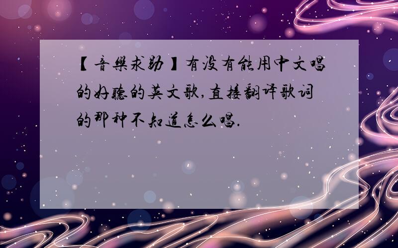 【音乐求助】有没有能用中文唱的好听的英文歌,直接翻译歌词的那种不知道怎么唱.