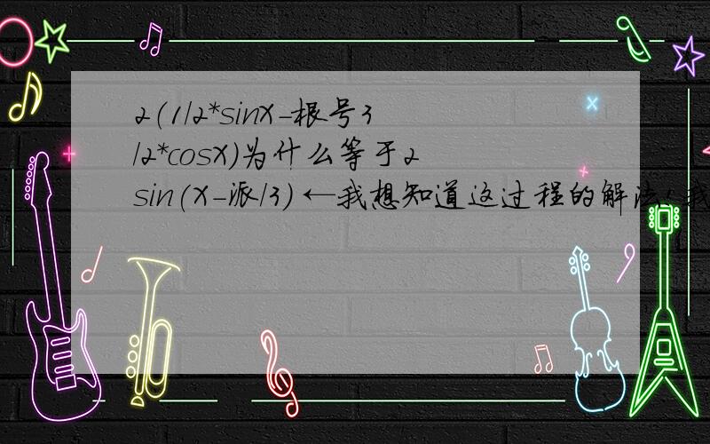 2（1/2*sinX-根号3/2*cosX)为什么等于2sin(X-派/3) ←我想知道这过程的解法!我知道sinX-cosX=根号2sin(x-派/4）他的参考答案就是我写的那个~