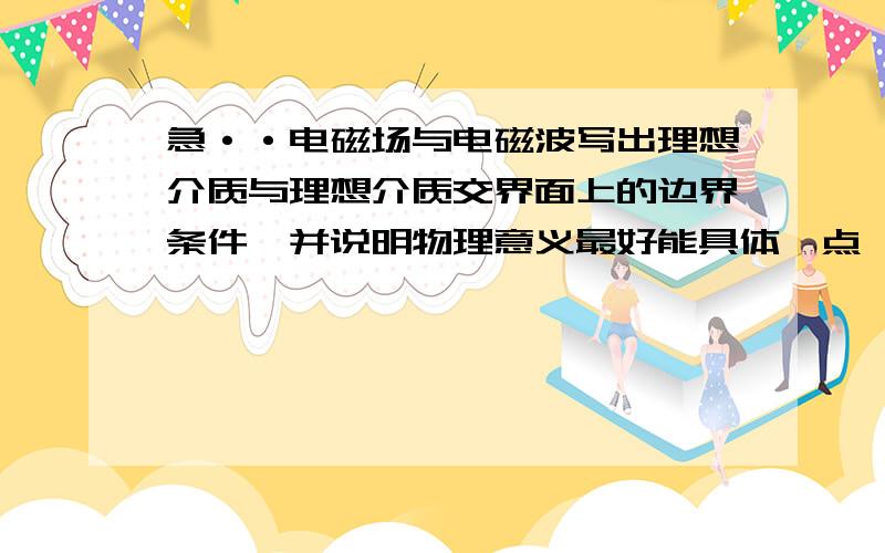 急··电磁场与电磁波写出理想介质与理想介质交界面上的边界条件,并说明物理意义最好能具体一点