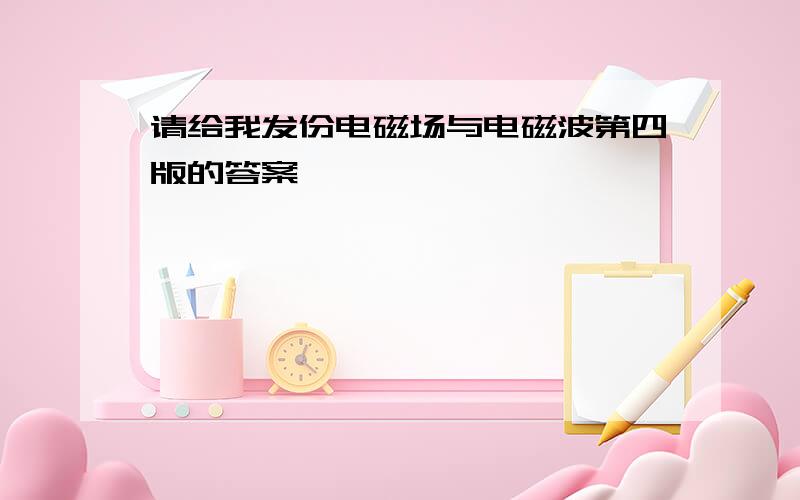 请给我发份电磁场与电磁波第四版的答案