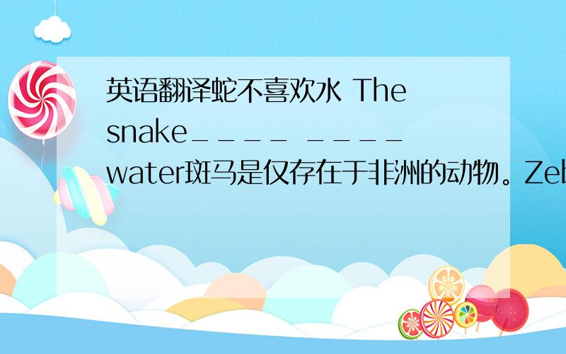 英语翻译蛇不喜欢水 The snake____ ____water斑马是仅存在于非洲的动物。Zebras____ ____African animals 欢迎来北京动物园 ____ ____ Bejing zoo熊猫吃竹子吗？____ the panda ____ bamboo我午餐，晚餐吃肉，但是早