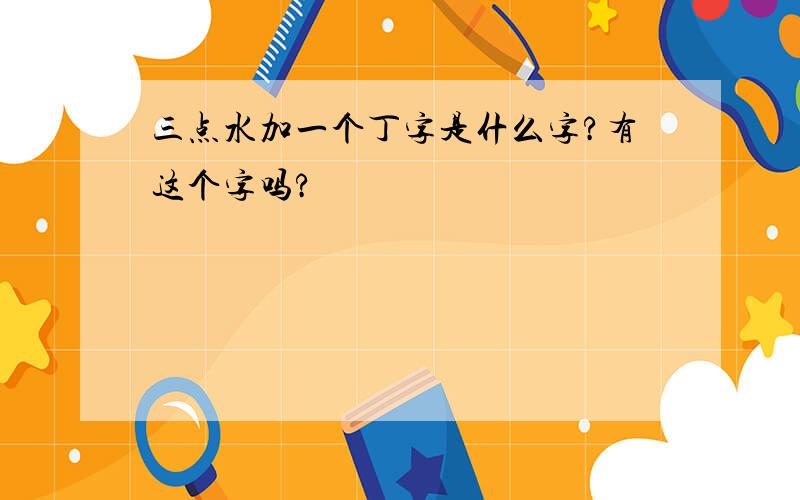 三点水加一个丁字是什么字?有这个字吗?