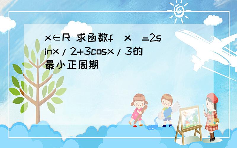 x∈R 求函数f(x)=2sinx/2+3cosx/3的最小正周期