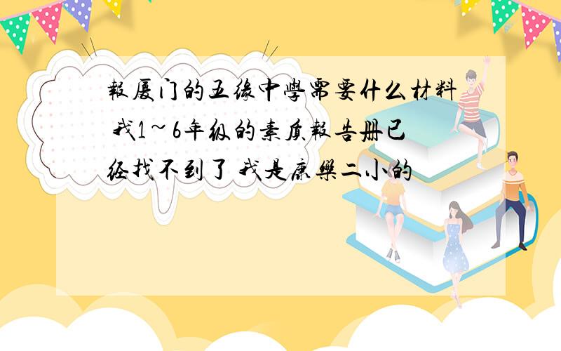 报厦门的五缘中学需要什么材料 我1~6年级的素质报告册已经找不到了 我是康乐二小的