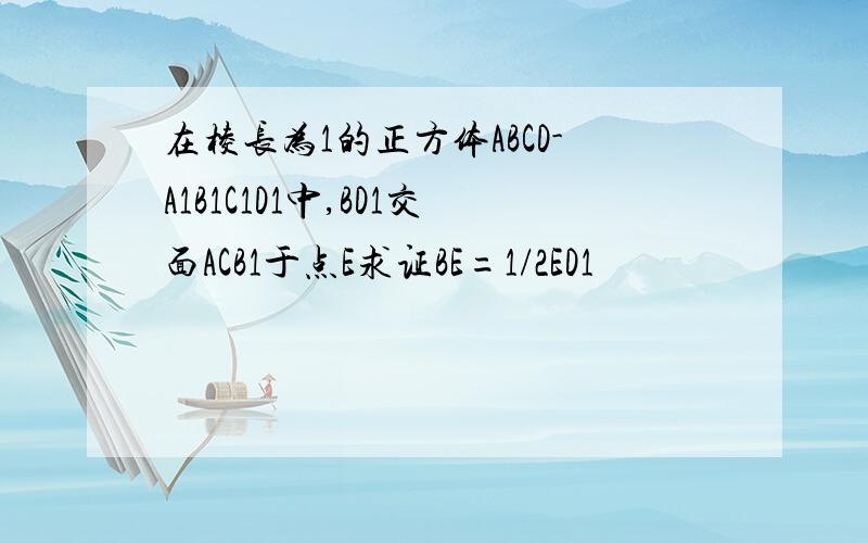 在棱长为1的正方体ABCD-A1B1C1D1中,BD1交面ACB1于点E求证BE=1/2ED1