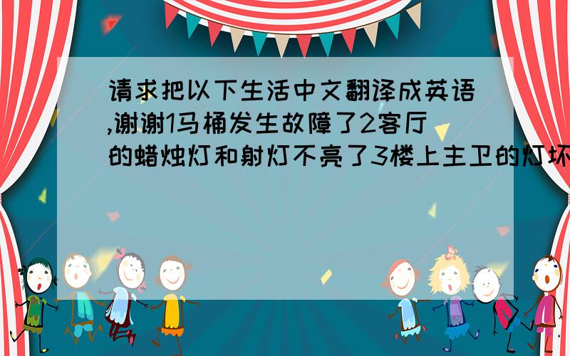 请求把以下生活中文翻译成英语,谢谢1马桶发生故障了2客厅的蜡烛灯和射灯不亮了3楼上主卫的灯坏了4厨房的天花板脱落了5煤气点不着了