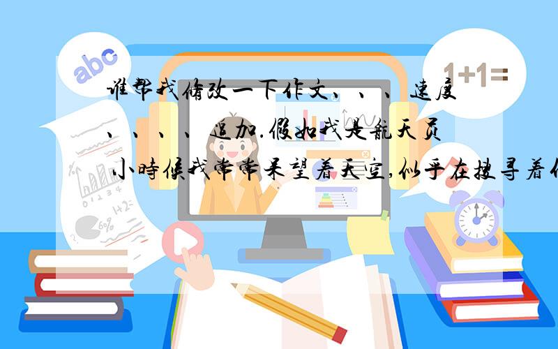 谁帮我修改一下作文、、、速度、、、、追加.假如我是航天员 小时候我常常呆望着天空,似乎在搜寻着什么,在搜寻什么呢?——飞机.小时候只要一听见天上有“轰轰——”的声音,我便会立马