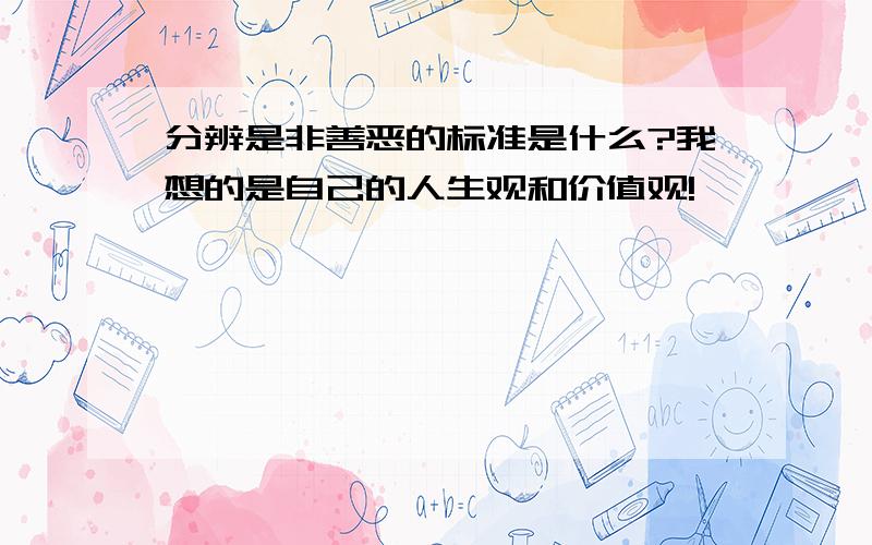 分辨是非善恶的标准是什么?我想的是自己的人生观和价值观!