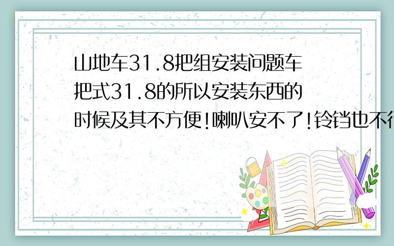 山地车31.8把组安装问题车把式31.8的所以安装东西的时候及其不方便!喇叭安不了!铃铛也不行!就是太粗了!怎么办呢!手电也不行!郁闷了