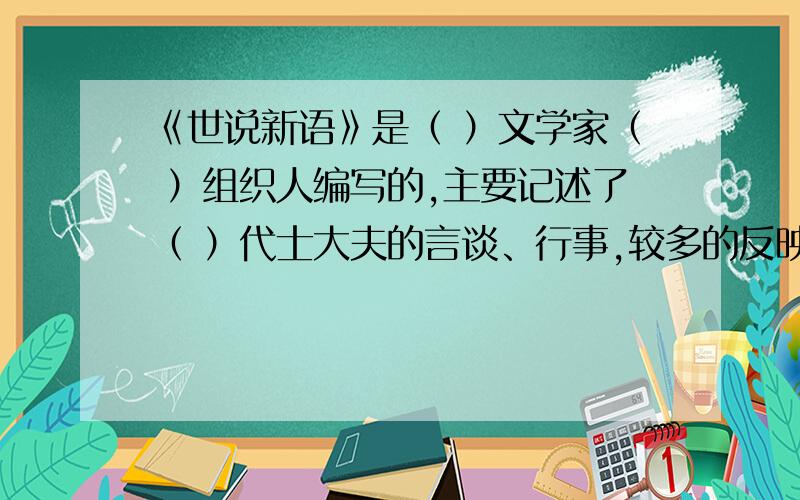 《世说新语》是（ ）文学家（ ）组织人编写的,主要记述了（ ）代士大夫的言谈、行事,较多的反映了当时（ ）的思想、生活和清淡放诞的风气,被鲁迅称为“（ ）”.《世说新语》是六朝（