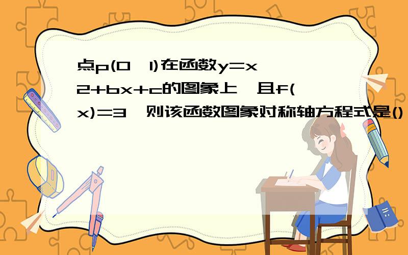 点p(0,1)在函数y=x^2+bx+c的图象上,且f(x)=3,则该函数图象对称轴方程式是() 写过程