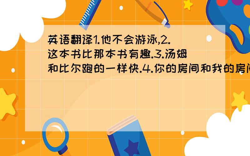 英语翻译1.他不会游泳,2.这本书比那本书有趣.3.汤姆和比尔跑的一样快.4.你的房间和我的房间不一样大.5.你想喝咖啡吗?新概念一的内容!