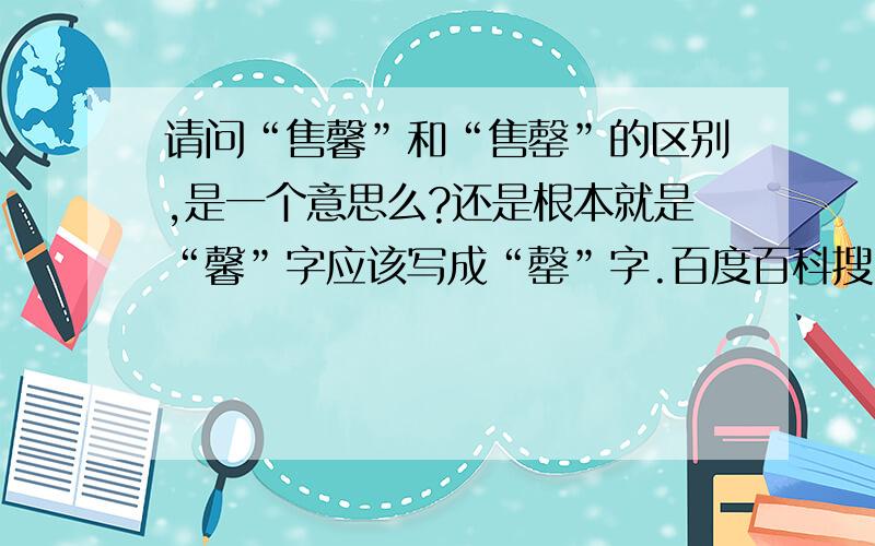 请问“售馨”和“售罄”的区别,是一个意思么?还是根本就是“馨”字应该写成“罄”字.百度百科搜了“售馨”还真有这个解释——起源：售馨.馨是花香的意思.其语源在卖花者.卖完了花,留