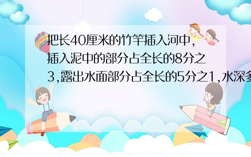 把长40厘米的竹竿插入河中,插入泥中的部分占全长的8分之3,露出水面部分占全长的5分之1,水深多少厘米?