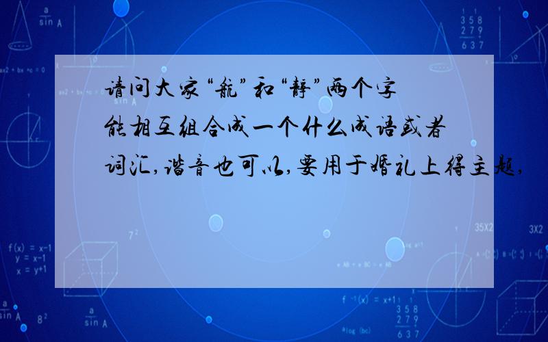 请问大家“航”和“静”两个字能相互组合成一个什么成语或者词汇,谐音也可以,要用于婚礼上得主题,