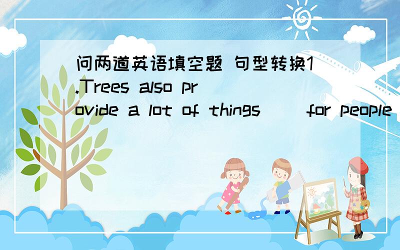 问两道英语填空题 句型转换1.Trees also provide a lot of things __for people___.(对划线部分提问）______ ________do trees also provide a lot of things?2.We got some useful things from trees.(改成一般疑问句）______ ______ ____