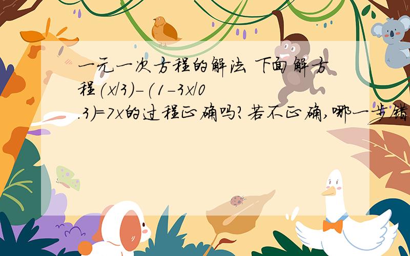 一元一次方程的解法 下面解方程(x/3)-(1-3x/0.3)=7x的过程正确吗?若不正确,哪一步错了,应怎样改正?下面解方程(x/3)-(1-3x/0.3)=7x的过程正确吗？若不正确，哪一步错了，应怎样改正？去分母，得 x-