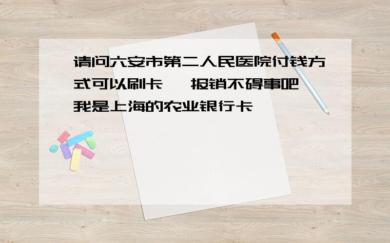 请问六安市第二人民医院付钱方式可以刷卡嘛 报销不碍事吧 我是上海的农业银行卡