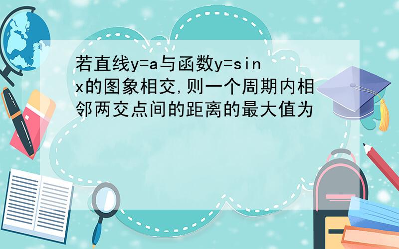 若直线y=a与函数y=sinx的图象相交,则一个周期内相邻两交点间的距离的最大值为