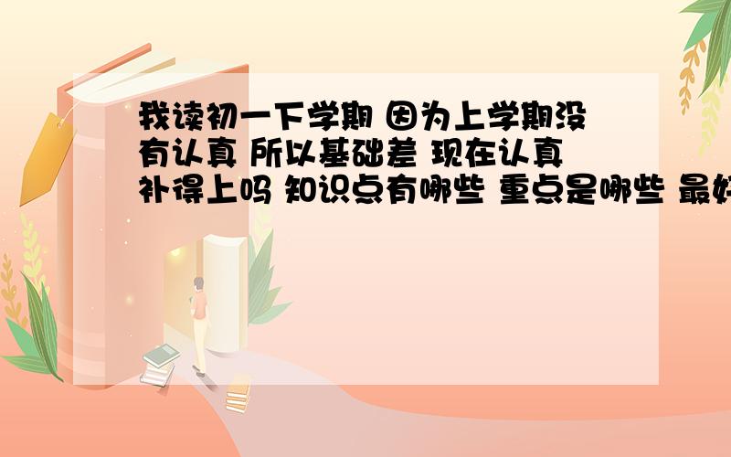 我读初一下学期 因为上学期没有认真 所以基础差 现在认真补得上吗 知识点有哪些 重点是哪些 最好有图 如果可以的话 英语 也要