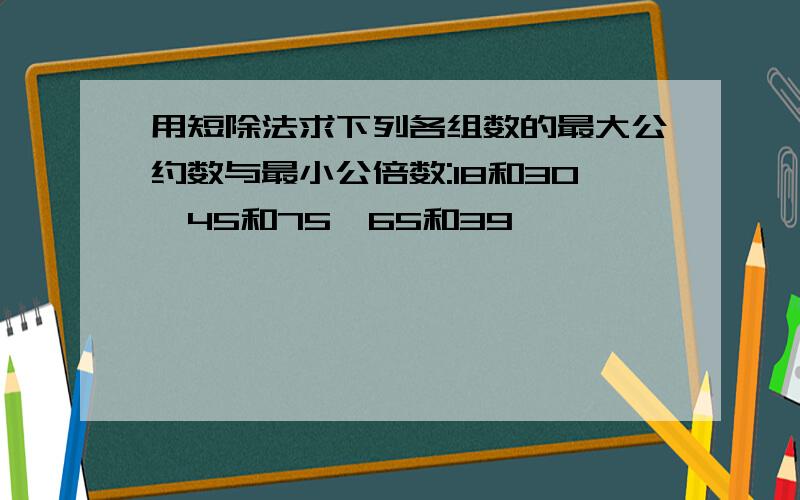 用短除法求下列各组数的最大公约数与最小公倍数:18和30,45和75,65和39