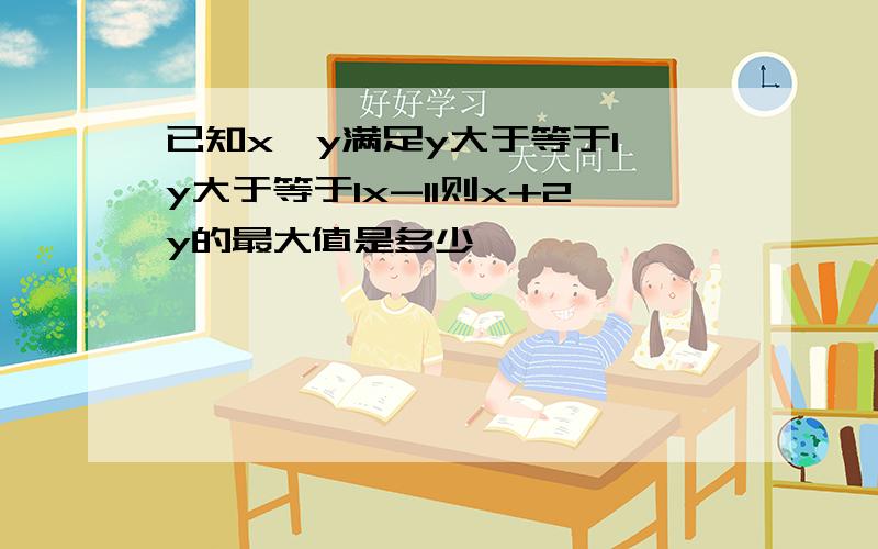 已知x,y满足y大于等于1 y大于等于lx-1l则x+2y的最大值是多少