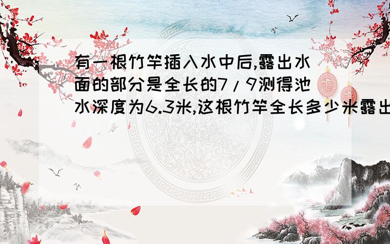 有一根竹竿插入水中后,露出水面的部分是全长的7/9测得池水深度为6.3米,这根竹竿全长多少米露出水面的部分长多少米?