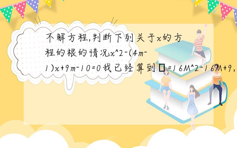 不解方程,判断下列关于x的方程的根的情况x^2-(4m-1)x+9m-10=0我已经算到Δ=16M^2-16M+9,然后因式分解分不下去了,谁帮我做下去,