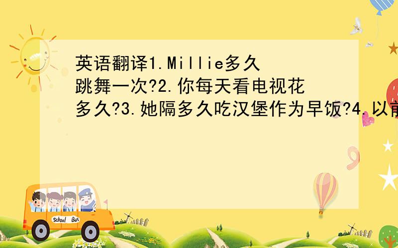 英语翻译1.Millie多久跳舞一次?2.你每天看电视花多久?3.她隔多久吃汉堡作为早饭?4.以前,我喜欢健康的生活方式和饮食.