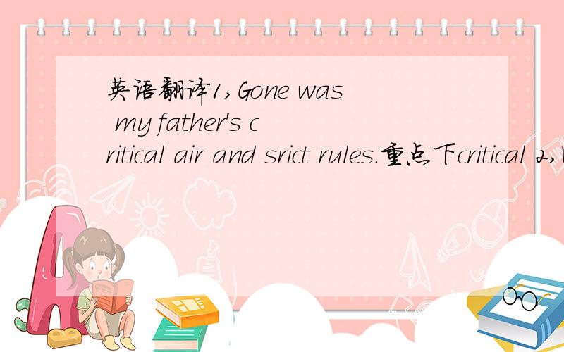 英语翻译1,Gone was my father's critical air and srict rules.重点下critical 2,Who was this person I knew as my father,who seemed so friendly and interesting to be around?3,My dad,in his new home in Arizona,is back to me from where he was.重点