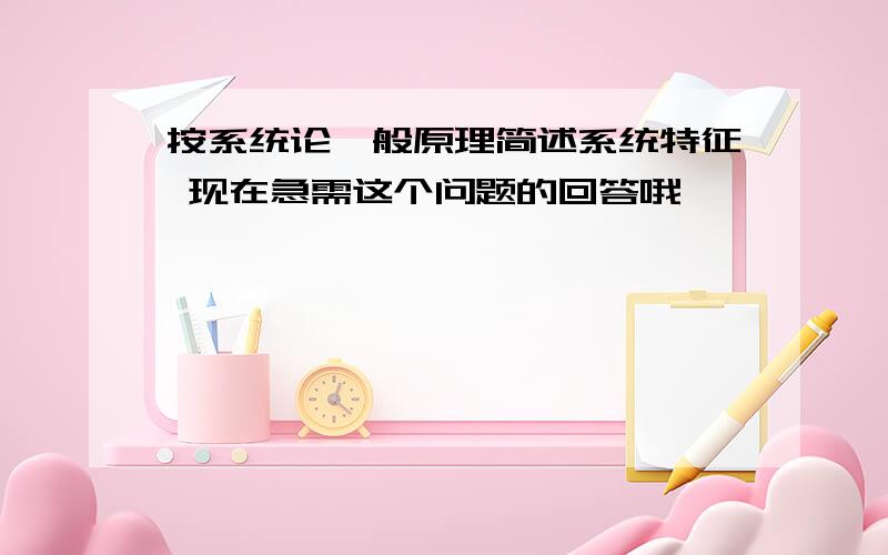 按系统论一般原理简述系统特征 现在急需这个问题的回答哦,