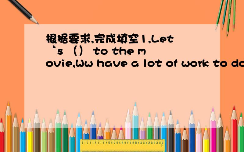 根据要求,完成填空1,Let‘s （） to the movie,Ww have a lot of work to do .doesn't go /not to go/not go /don't going (选择填空) 2,Let‘s go shopping after class.(变为否定句) Let‘s ( ) ( ) shopping after class.