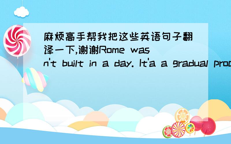 麻烦高手帮我把这些英语句子翻译一下,谢谢Rome wasn't built in a day. It'a a gradual process for us to change from children  to mature adults.We should learn to make our own decisions and build up an independent  mind . And it's equal