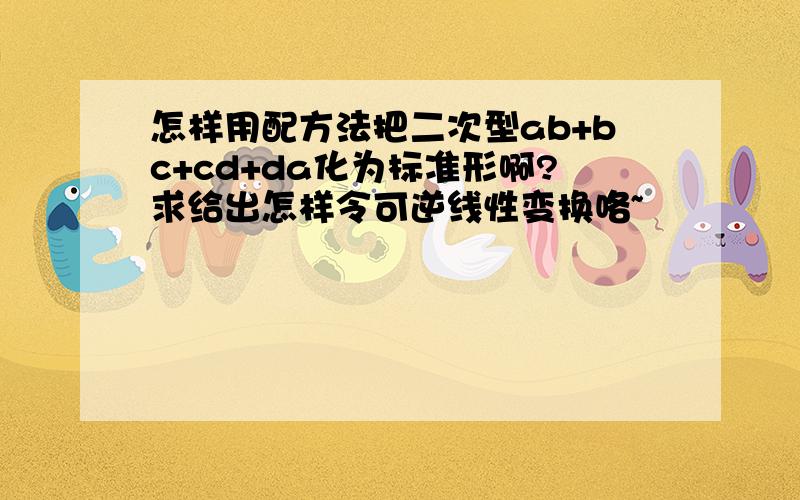 怎样用配方法把二次型ab+bc+cd+da化为标准形啊?求给出怎样令可逆线性变换咯~