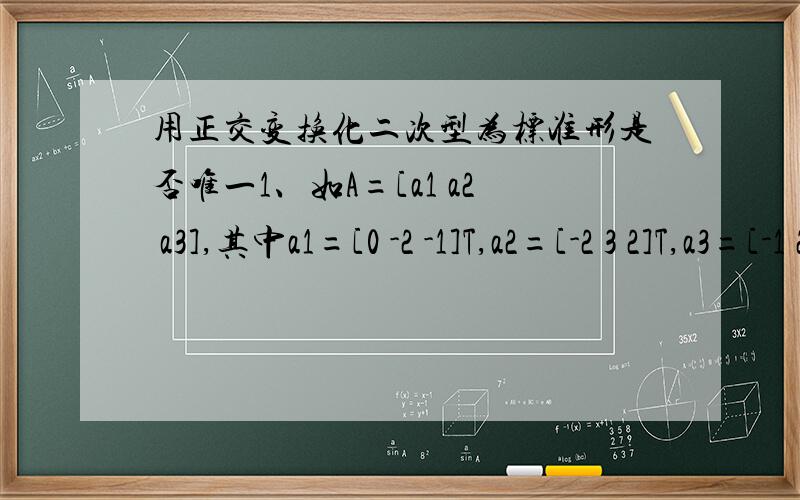 用正交变换化二次型为标准形是否唯一1、如A=[a1 a2 a3],其中a1=[0 -2 -1]T,a2=[-2 3 2]T,a3=[-1 2 0]T,求得特征值分别为c1=c2=-1,c3=5.当c=-1,得到一个基础解系为α1=[2 1 0]T,α2=[1 0 1]T.接下来要进行正交化.若取