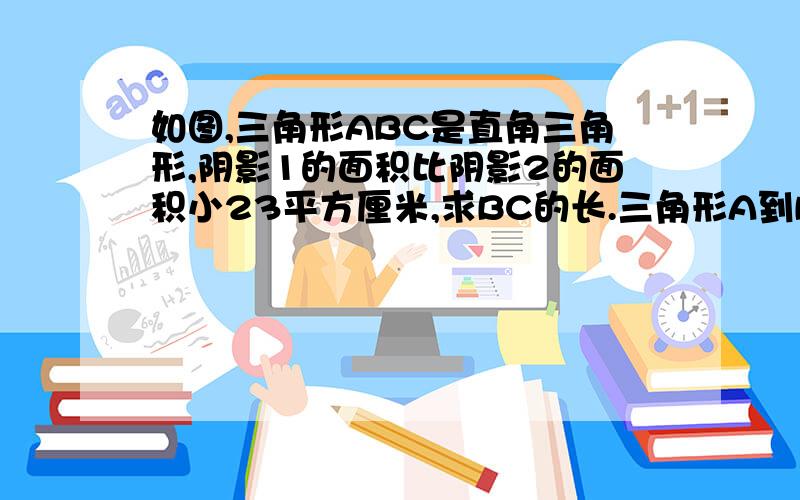 如图,三角形ABC是直角三角形,阴影1的面积比阴影2的面积小23平方厘米,求BC的长.三角形A到B的长是20厘米.(对不起,偶不会画图.)