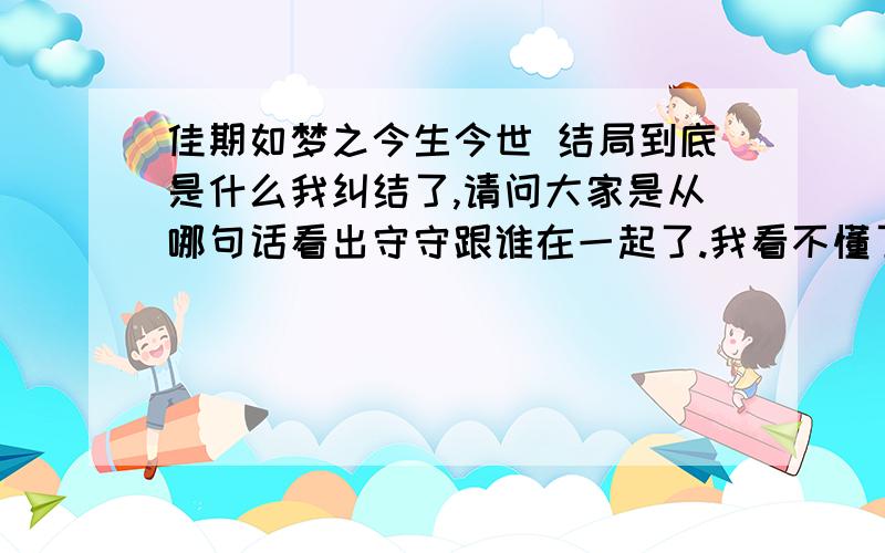 佳期如梦之今生今世 结局到底是什么我纠结了,请问大家是从哪句话看出守守跟谁在一起了.我看不懂了,就是倒数第二段,