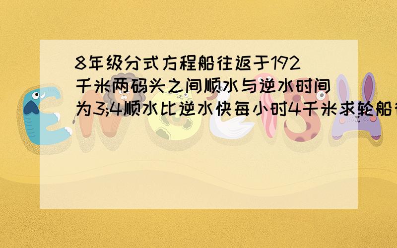 8年级分式方程船往返于192千米两码头之间顺水与逆水时间为3;4顺水比逆水快每小时4千米求轮船往返一次时间